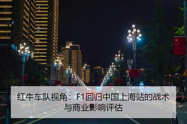 红牛车队视角：F1回归中国上海站的战术与商业影响评估